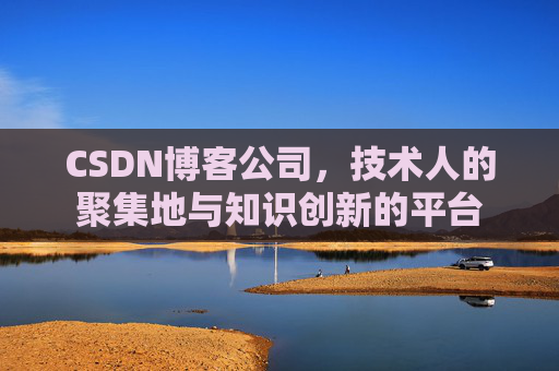 CSDN博客公司，技术人的聚集地与知识创新的平台