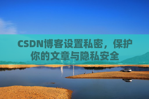 CSDN博客设置私密,保护你的文章与隐私安全