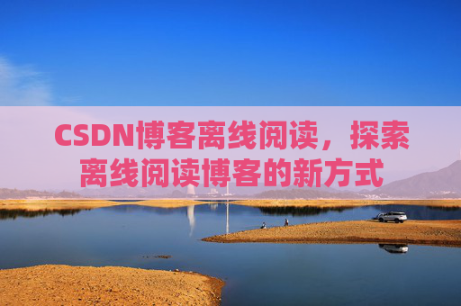 CSDN博客离线阅读，探索离线阅读博客的新方式